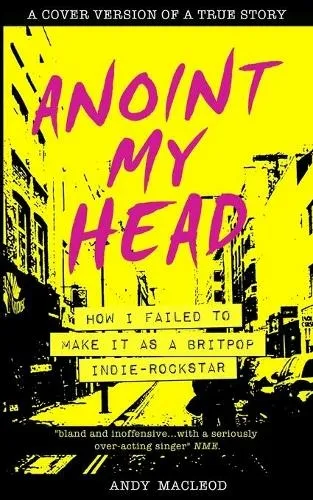 Andy Macleod - Anoint My Head: How I Failed To Make It As A Britpop Indie Rock Star (Pointy Books)